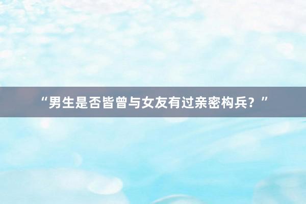 “男生是否皆曾与女友有过亲密构兵？”