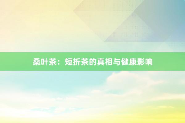 桑叶茶：短折茶的真相与健康影响