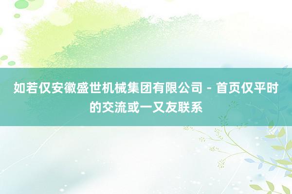 如若仅安徽盛世机械集团有限公司 - 首页仅平时的交流或一又友联系