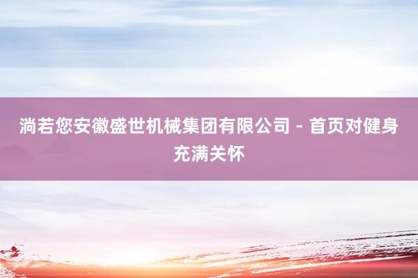 淌若您安徽盛世机械集团有限公司 - 首页对健身充满关怀