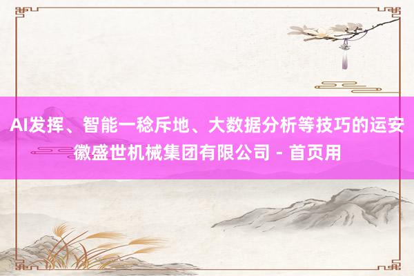 AI发挥、智能一稔斥地、大数据分析等技巧的运安徽盛世机械集团有限公司 - 首页用