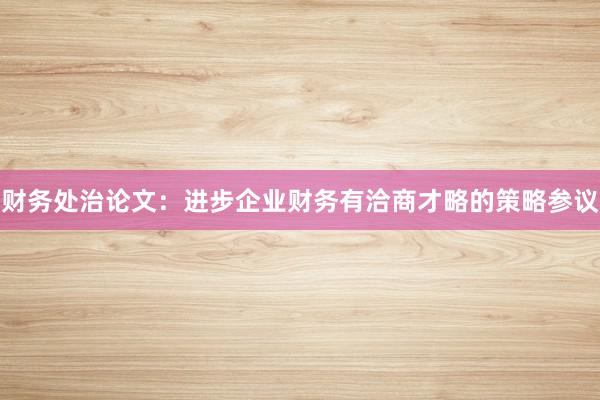 财务处治论文：进步企业财务有洽商才略的策略参议